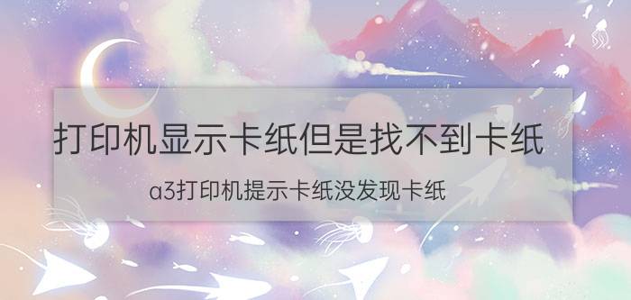 打印机显示卡纸但是找不到卡纸 a3打印机提示卡纸没发现卡纸？